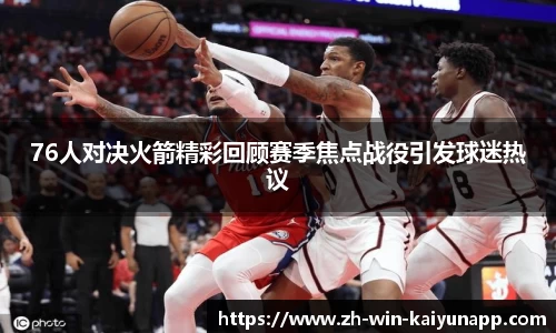 76人对决火箭精彩回顾赛季焦点战役引发球迷热议