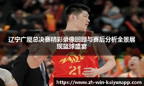 辽宁广厦总决赛精彩录像回顾与赛后分析全景展现篮球盛宴