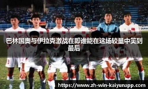 巴林国奥与伊拉克激战在即谁能在这场较量中笑到最后