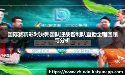 国际赛精彩对决韩国队迎战智利队直播全程回顾与分析