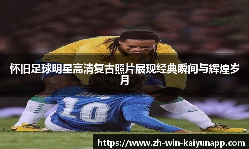 怀旧足球明星高清复古照片展现经典瞬间与辉煌岁月