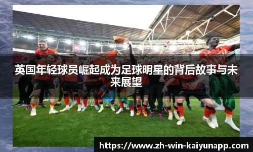 英国年轻球员崛起成为足球明星的背后故事与未来展望
