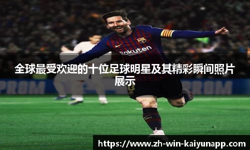 全球最受欢迎的十位足球明星及其精彩瞬间照片展示